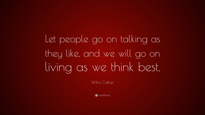 Willa Cather Quote: “Let people go on talking as they like, and we will go on living as we think best.”