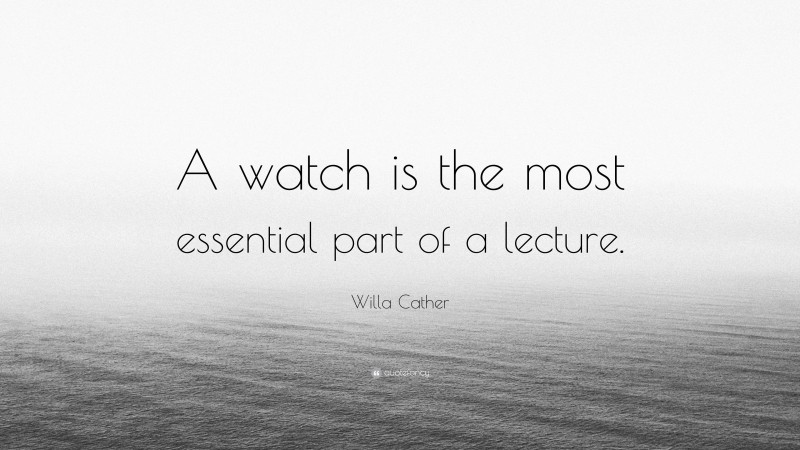 Willa Cather Quote: “A watch is the most essential part of a lecture.”