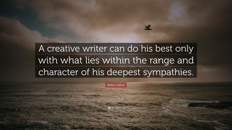 Willa Cather Quote: “A creative writer can do his best only with what lies within the range and character of his deepest sympathies.”