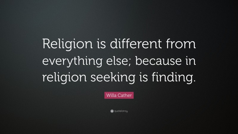 Willa Cather Quote: “Religion is different from everything else; because in religion seeking is finding.”