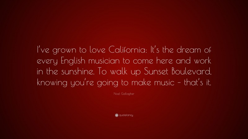 Noel Gallagher Quote: “I’ve grown to love California: It’s the dream of every English musician to come here and work in the sunshine. To walk up Sunset Boulevard, knowing you’re going to make music – that’s it.”