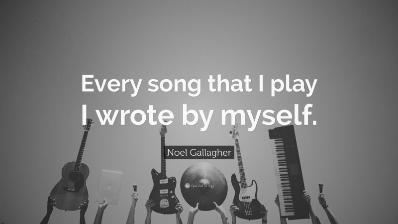 Noel Gallagher Quote: “Every song that I play I wrote by myself.”