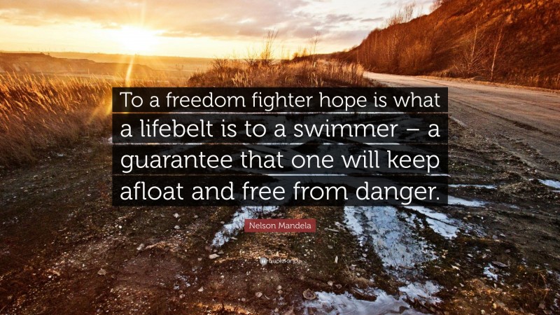 Nelson Mandela Quote: “To a freedom fighter hope is what a lifebelt is to a swimmer – a guarantee that one will keep afloat and free from danger.”