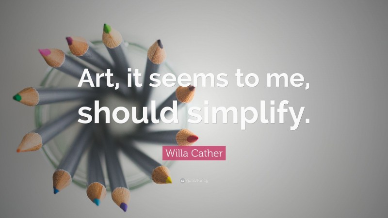 Willa Cather Quote: “Art, it seems to me, should simplify.”
