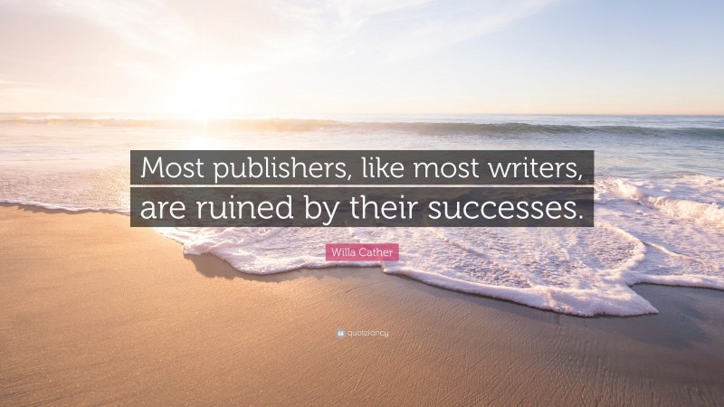 Willa Cather Quote: “Most publishers, like most writers, are ruined by their successes.”