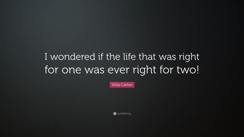 Willa Cather Quote: “I wondered if the life that was right for one was ever right for two!”