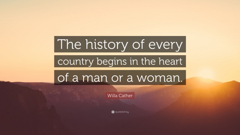 Willa Cather Quote: “The history of every country begins in the heart of a man or a woman.”
