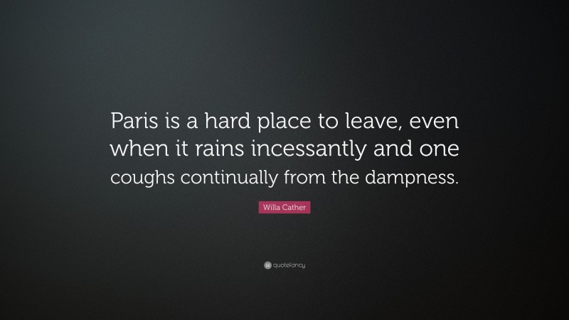 Willa Cather Quote: “Paris is a hard place to leave, even when it rains incessantly and one coughs continually from the dampness.”