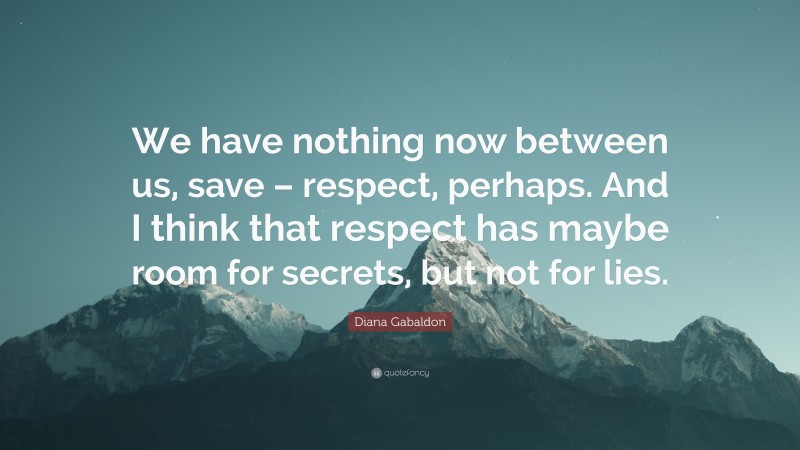 Diana Gabaldon Quote: “We have nothing now between us, save – respect, perhaps. And I think that respect has maybe room for secrets, but not for lies.”