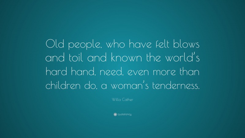 Willa Cather Quote: “Old people, who have felt blows and toil and known the world’s hard hand, need, even more than children do, a woman’s tenderness.”