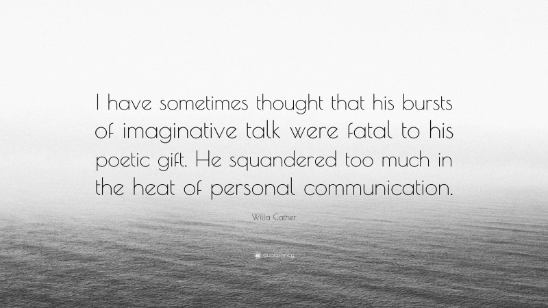 Willa Cather Quote: “I have sometimes thought that his bursts of imaginative talk were fatal to his poetic gift. He squandered too much in the heat of personal communication.”