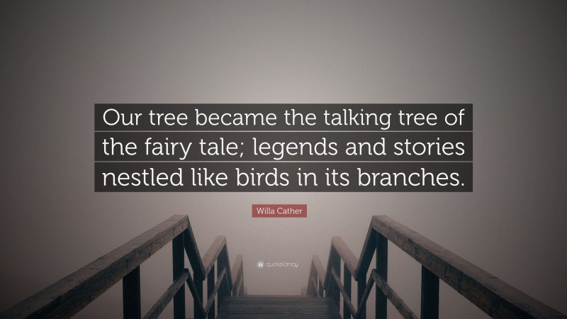 Willa Cather Quote: “Our tree became the talking tree of the fairy tale; legends and stories nestled like birds in its branches.”