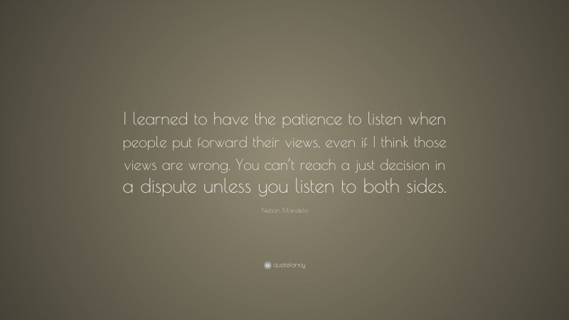 Nelson Mandela Quote: “I learned to have the patience to listen when people put forward their views, even if I think those views are wrong. You can’t reach a just decision in a dispute unless you listen to both sides.”