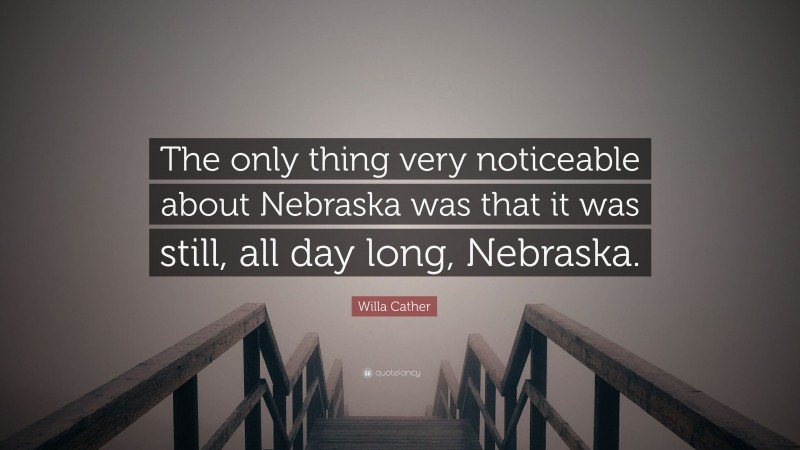 Willa Cather Quote: “The only thing very noticeable about Nebraska was that it was still, all day long, Nebraska.”