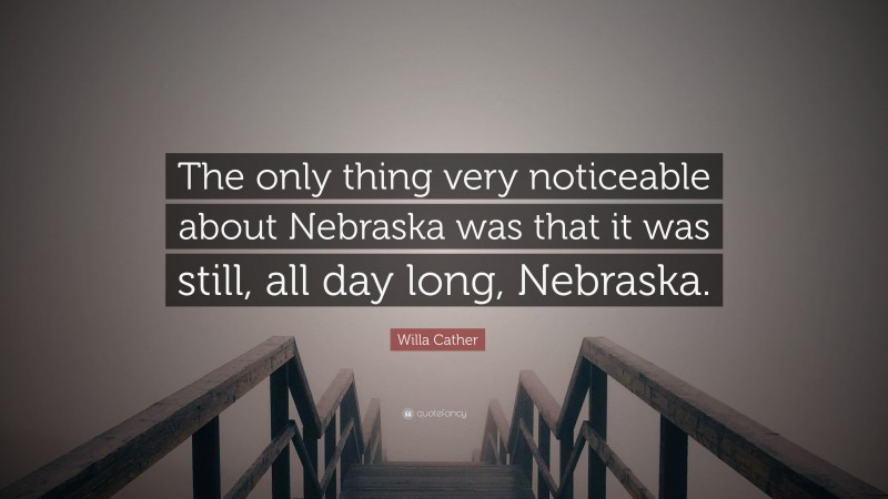 Willa Cather Quote: “The only thing very noticeable about Nebraska was that it was still, all day long, Nebraska.”