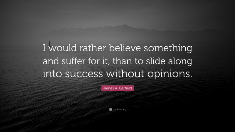 James A. Garfield Quote: “I would rather believe something and suffer for it, than to slide along into success without opinions.”