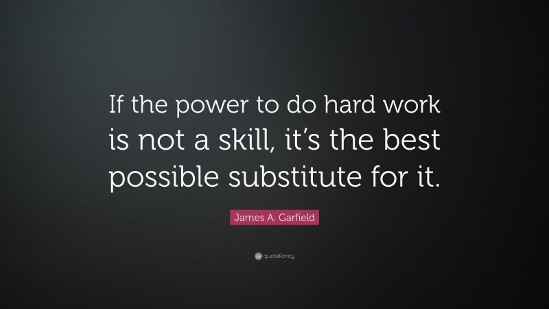 James A. Garfield Quote: “If the power to do hard work is not a skill, it’s the best possible substitute for it.”