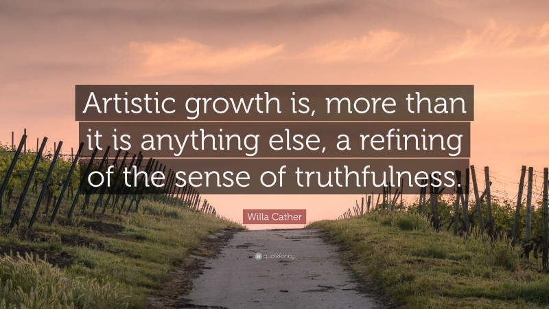 Willa Cather Quote: “Artistic growth is, more than it is anything else, a refining of the sense of truthfulness.”