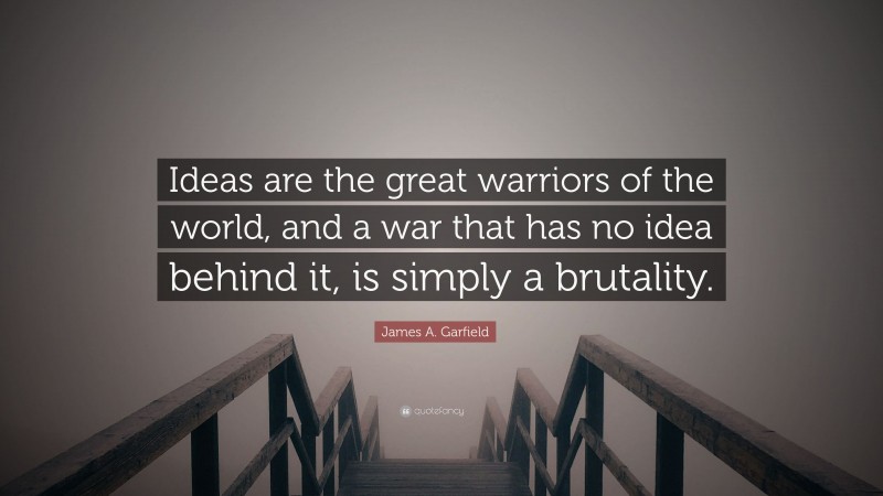 James A. Garfield Quote: “Ideas are the great warriors of the world, and a war that has no idea behind it, is simply a brutality.”
