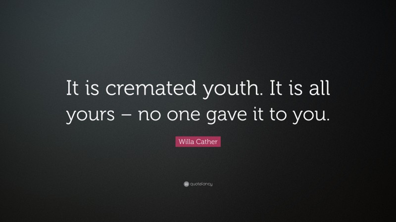 Willa Cather Quote: “It is cremated youth. It is all yours – no one gave it to you.”