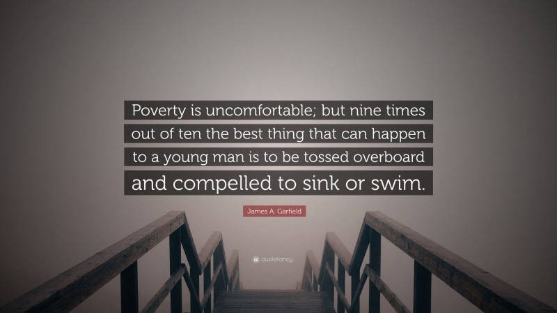 James A. Garfield Quote: “Poverty is uncomfortable; but nine times out of ten the best thing that can happen to a young man is to be tossed overboard and compelled to sink or swim.”