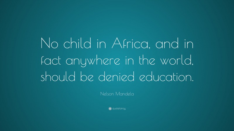 Nelson Mandela Quote: “No child in Africa, and in fact anywhere in the world, should be denied education.”