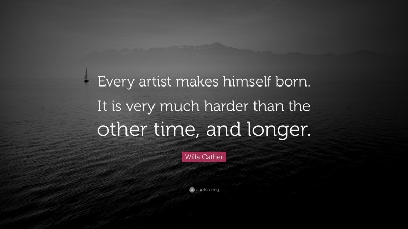 Willa Cather Quote: “Every artist makes himself born. It is very much harder than the other time, and longer.”