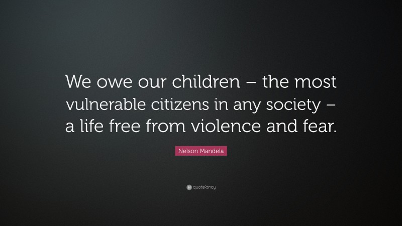 Nelson Mandela Quote: “We owe our children – the most vulnerable citizens in any society – a life free from violence and fear.”