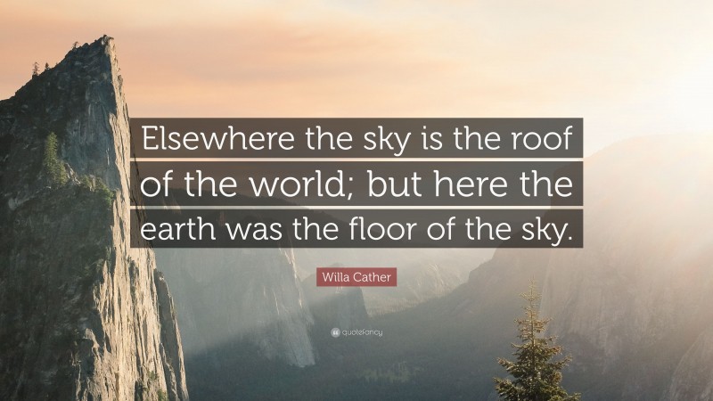 Willa Cather Quote: “Elsewhere the sky is the roof of the world; but here the earth was the floor of the sky.”