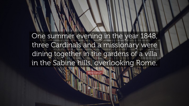 Willa Cather Quote: “One summer evening in the year 1848, three Cardinals and a missionary were dining together in the gardens of a villa in the Sabine hills, overlooking Rome.”