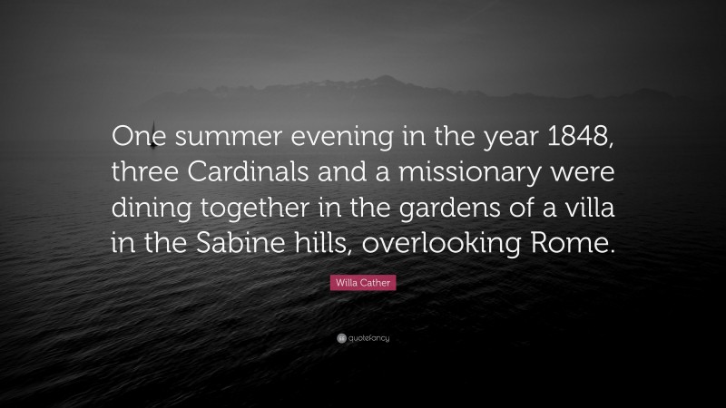 Willa Cather Quote: “One summer evening in the year 1848, three Cardinals and a missionary were dining together in the gardens of a villa in the Sabine hills, overlooking Rome.”