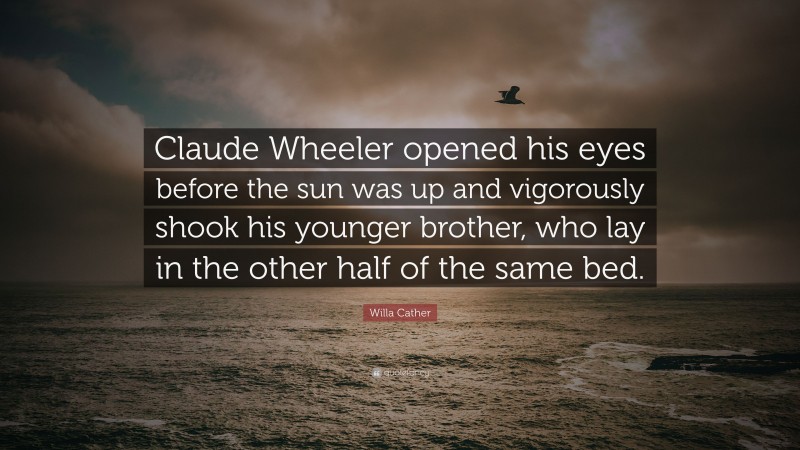 Willa Cather Quote: “Claude Wheeler opened his eyes before the sun was up and vigorously shook his younger brother, who lay in the other half of the same bed.”