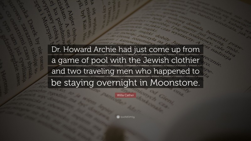 Willa Cather Quote: “Dr. Howard Archie had just come up from a game of pool with the Jewish clothier and two traveling men who happened to be staying overnight in Moonstone.”