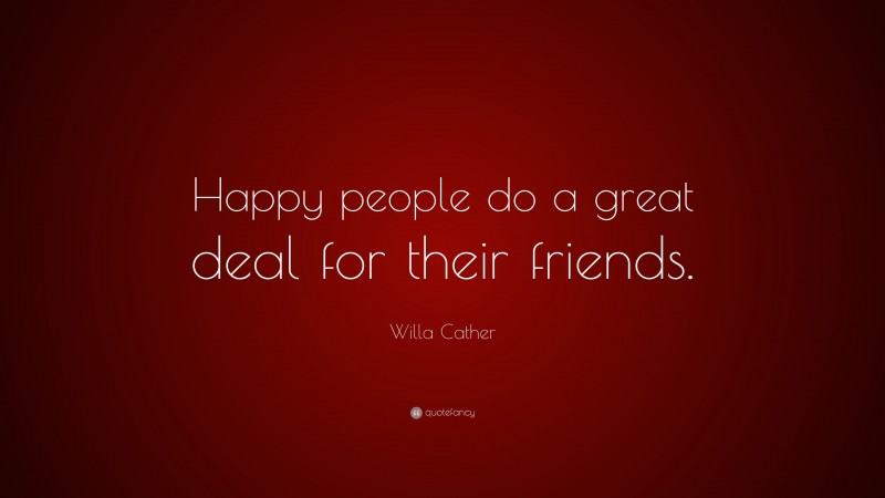 Willa Cather Quote: “Happy people do a great deal for their friends.”