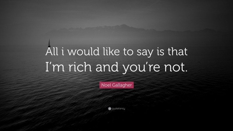 Noel Gallagher Quote: “All i would like to say is that I’m rich and you’re not.”