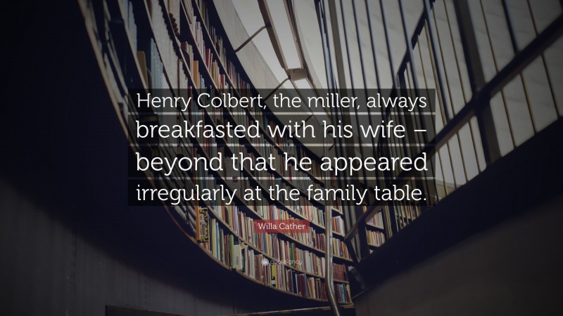 Willa Cather Quote: “Henry Colbert, the miller, always breakfasted with his wife – beyond that he appeared irregularly at the family table.”