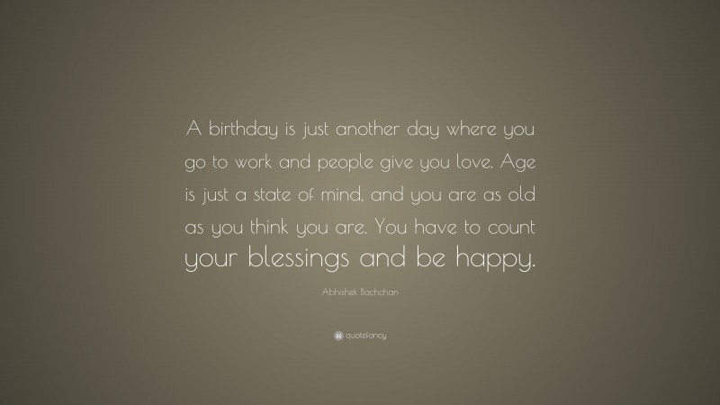 Abhishek Bachchan Quote: “A birthday is just another day where you go to work and people give you love. Age is just a state of mind, and you are as old as you think you are. You have to count your blessings and be happy.”