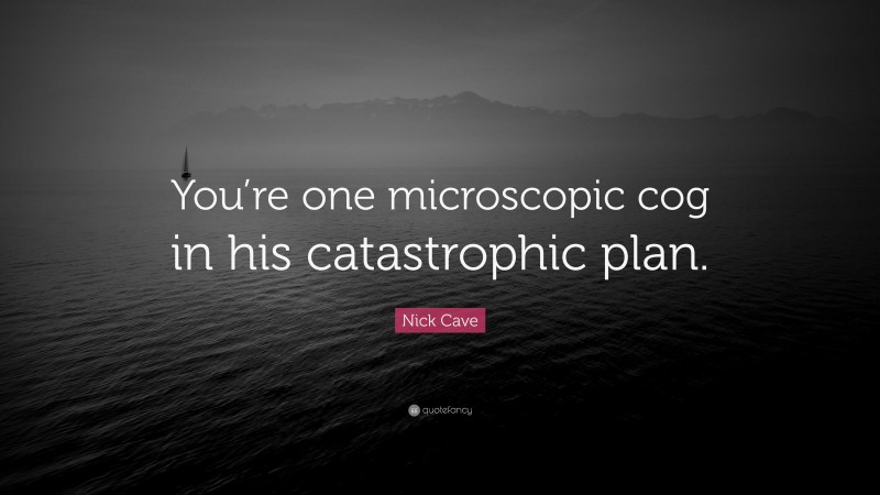 Nick Cave Quote: “You’re one microscopic cog in his catastrophic plan.”