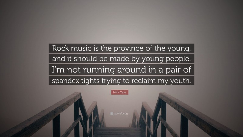 Nick Cave Quote: “Rock music is the province of the young, and it should be made by young people. I’m not running around in a pair of spandex tights trying to reclaim my youth.”