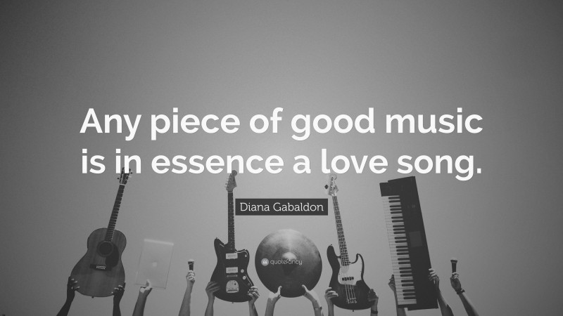Diana Gabaldon Quote: “Any piece of good music is in essence a love song.”