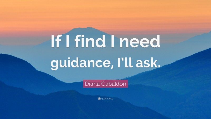 Diana Gabaldon Quote: “If I find I need guidance, I’ll ask.”
