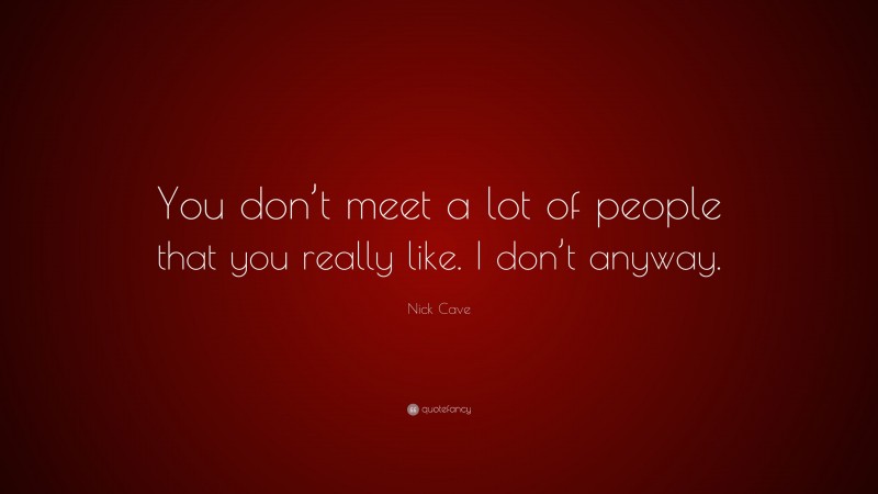 Nick Cave Quote: “You don’t meet a lot of people that you really like. I don’t anyway.”