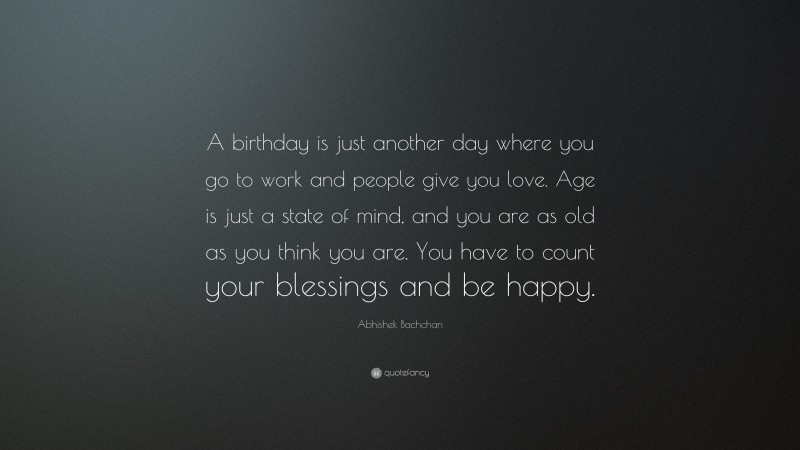 Abhishek Bachchan Quote: “A birthday is just another day where you go to work and people give you love. Age is just a state of mind, and you are as old as you think you are. You have to count your blessings and be happy.”