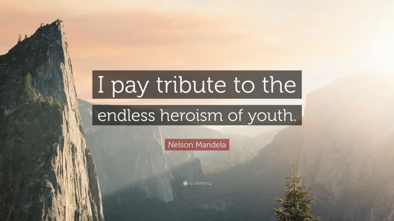 Nelson Mandela Quote: “I pay tribute to the endless heroism of youth.”