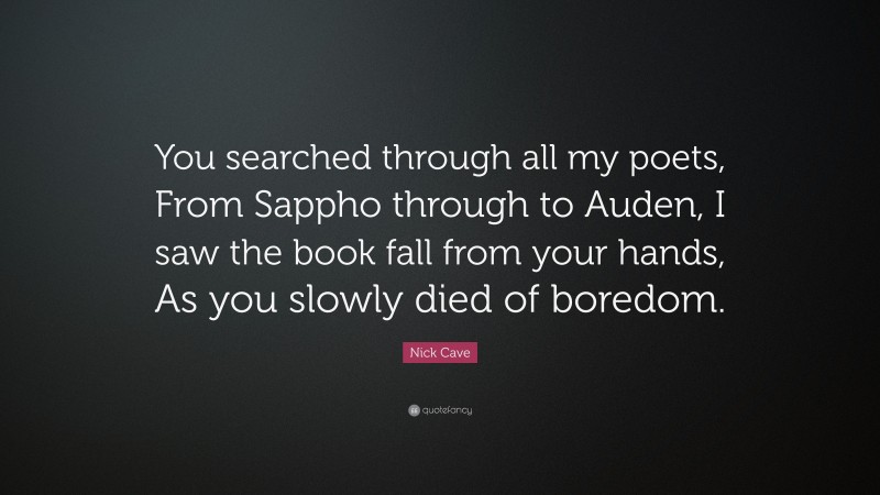 Nick Cave Quote: “You searched through all my poets, From Sappho through to Auden, I saw the book fall from your hands, As you slowly died of boredom.”
