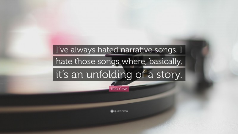 Nick Cave Quote: “I’ve always hated narrative songs. I hate those songs where, basically, it’s an unfolding of a story.”