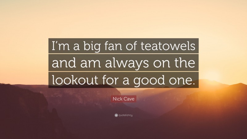 Nick Cave Quote: “I’m a big fan of teatowels and am always on the lookout for a good one.”