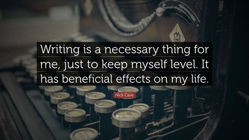 Nick Cave Quote: “Writing is a necessary thing for me, just to keep myself level. It has beneficial effects on my life.”