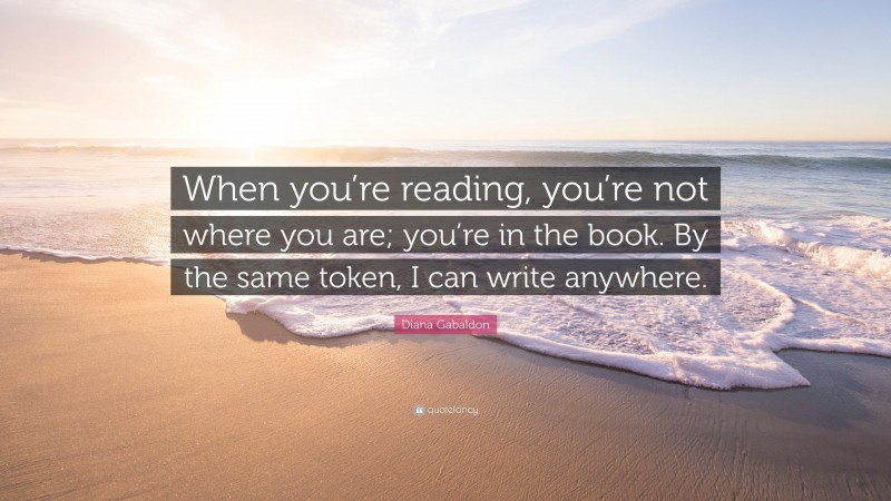 Diana Gabaldon Quote: “When you’re reading, you’re not where you are; you’re in the book. By the same token, I can write anywhere.”