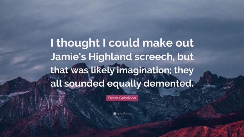 Diana Gabaldon Quote: “I thought I could make out Jamie’s Highland screech, but that was likely imagination; they all sounded equally demented.”